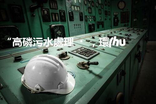 “高磷污水處理，環(huán)保先鋒，守護碧水藍天！”